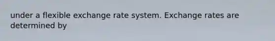 under a flexible exchange rate system. Exchange rates are determined by