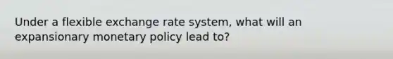 Under a flexible exchange rate system, what will an expansionary monetary policy lead to?