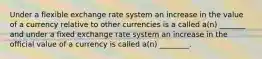 Under a flexible exchange rate system an increase in the value of a currency relative to other currencies is a called a(n) _______ and under a fixed exchange rate system an increase in the official value of a currency is called a(n) ________.