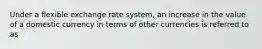 Under a flexible exchange rate​ system, an increase in the value of a domestic currency in terms of other currencies is referred to as