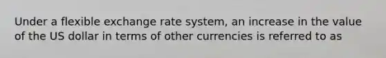 Under a flexible exchange rate system, an increase in the value of the US dollar in terms of other currencies is referred to as