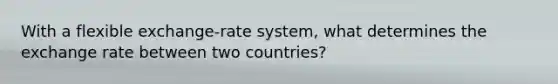 With a flexible exchange-rate system, what determines the exchange rate between two countries?