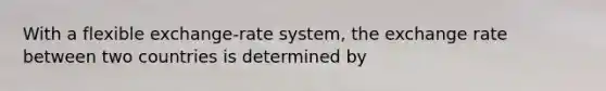With a flexible exchange-rate system, the exchange rate between two countries is determined by
