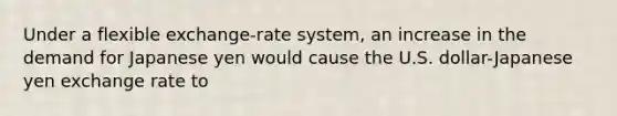 Under a flexible exchange-rate system, an increase in the demand for Japanese yen would cause the U.S. dollar-Japanese yen exchange rate to