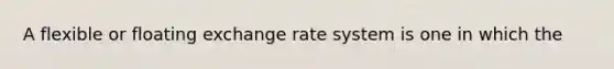 A flexible or floating exchange rate system is one in which the