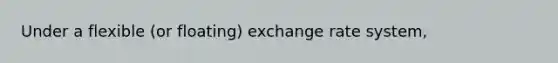 Under a flexible (or floating) exchange rate system,