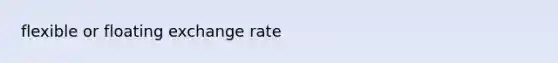 flexible or floating exchange rate