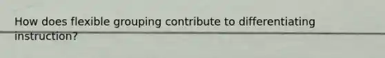How does flexible grouping contribute to differentiating instruction?