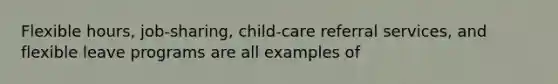 Flexible hours, job-sharing, child-care referral services, and flexible leave programs are all examples of