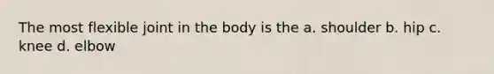 The most flexible joint in the body is the a. shoulder b. hip c. knee d. elbow