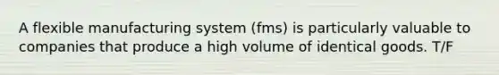 A flexible manufacturing system (fms) is particularly valuable to companies that produce a high volume of identical goods. T/F