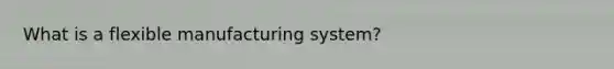 What is a flexible manufacturing system?