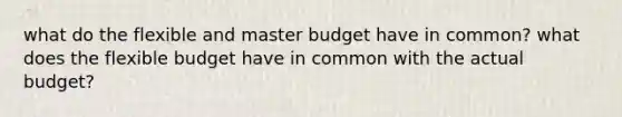 what do the flexible and master budget have in common? what does the flexible budget have in common with the actual budget?