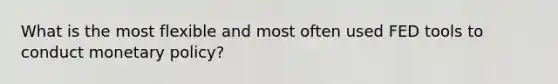 What is the most flexible and most often used FED tools to conduct monetary policy?