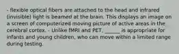 - flexible optical fibers are attached to the head and infrared (invisible) light is beamed at the brain. This displays an image on a screen of computerized moving picture of active areas in the cerebral cortex. - Unlike fMRI and PET, ______ is appropriate for infants and young children, who can move within a limited range during testing.