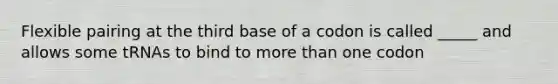 Flexible pairing at the third base of a codon is called _____ and allows some tRNAs to bind to more than one codon