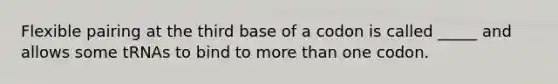 Flexible pairing at the third base of a codon is called _____ and allows some tRNAs to bind to more than one codon.