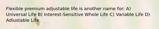 Flexible premium adjustable life is another name for: A) Universal Life B) Interest-Sensitive Whole Life C) Variable Life D) Adiustable Life