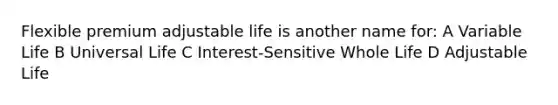 Flexible premium adjustable life is another name for: A Variable Life B Universal Life C Interest-Sensitive Whole Life D Adjustable Life