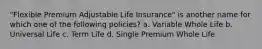 "Flexible Premium Adjustable Life Insurance" is another name for which one of the following policies? a. Variable Whole Life b. Universal Life c. Term Life d. Single Premium Whole Life