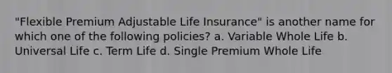 "Flexible Premium Adjustable Life Insurance" is another name for which one of the following policies? a. Variable Whole Life b. Universal Life c. Term Life d. Single Premium Whole Life