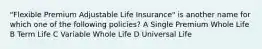 "Flexible Premium Adjustable Life Insurance" is another name for which one of the following policies? A Single Premium Whole Life B Term Life C Variable Whole Life D Universal Life