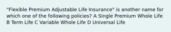 "Flexible Premium Adjustable Life Insurance" is another name for which one of the following policies? A Single Premium Whole Life B Term Life C Variable Whole Life D Universal Life