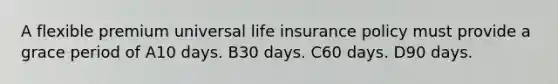 A flexible premium universal life insurance policy must provide a grace period of A10 days. B30 days. C60 days. D90 days.