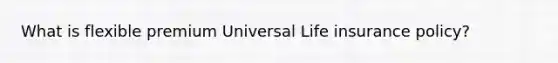 What is flexible premium Universal Life insurance policy?