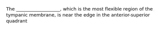 The ___________________, which is the most flexible region of the tympanic membrane, is near the edge in the anterior-superior quadrant