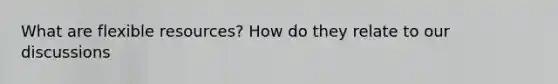 What are flexible resources? How do they relate to our discussions