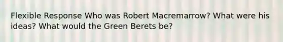 Flexible Response Who was Robert Macremarrow? What were his ideas? What would the Green Berets be?