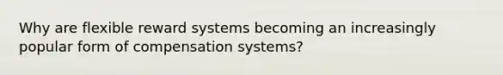 Why are flexible reward systems becoming an increasingly popular form of compensation systems?