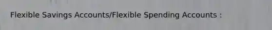 Flexible Savings Accounts/Flexible Spending Accounts :