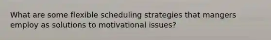 What are some flexible scheduling strategies that mangers employ as solutions to motivational issues?