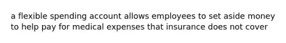 a flexible spending account allows employees to set aside money to help pay for medical expenses that insurance does not cover