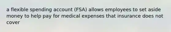 a flexible spending account (FSA) allows employees to set aside money to help pay for medical expenses that insurance does not cover