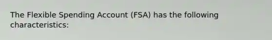 The Flexible Spending Account (FSA) has the following characteristics: