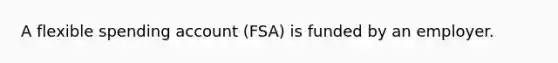 A flexible spending account (FSA) is funded by an employer.