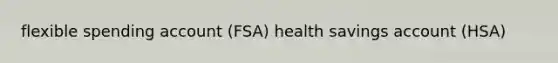 flexible spending account (FSA) health savings account (HSA)