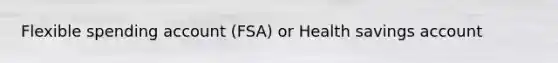 Flexible spending account (FSA) or Health savings account