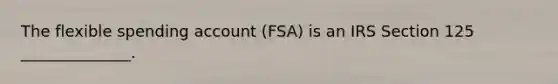 The flexible spending account (FSA) is an IRS Section 125 ______________.