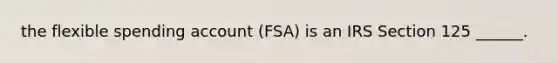 the flexible spending account (FSA) is an IRS Section 125 ______.