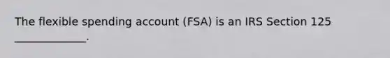 The flexible spending account (FSA) is an IRS Section 125 _____________.