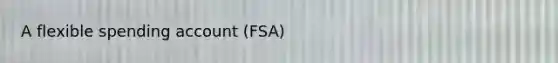 A flexible spending account (FSA)