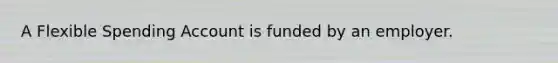 A Flexible Spending Account is funded by an employer.