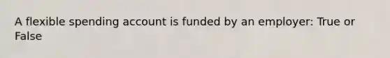 A flexible spending account is funded by an employer: True or False