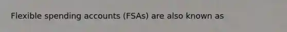 Flexible spending accounts (FSAs) are also known as