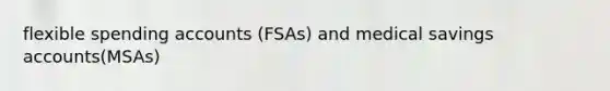 flexible spending accounts (FSAs) and medical savings accounts(MSAs)