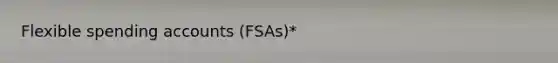 Flexible spending accounts (FSAs)*